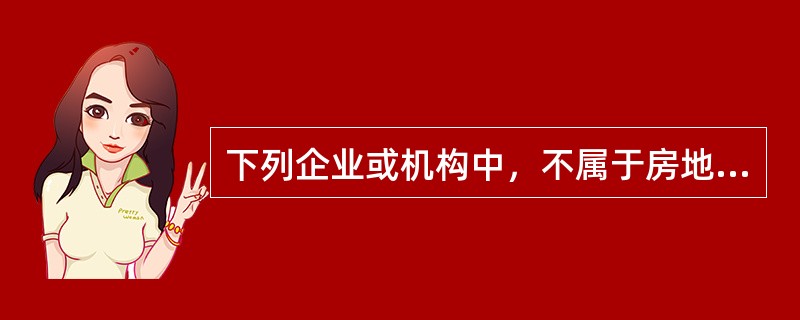 下列企业或机构中，不属于房地产业的是（　　）。