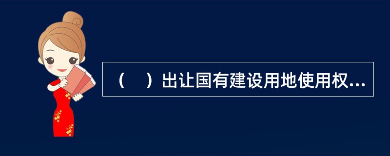 （　）出让国有建设用地使用权，应当遵循公开.公平.公正和诚信的原则。