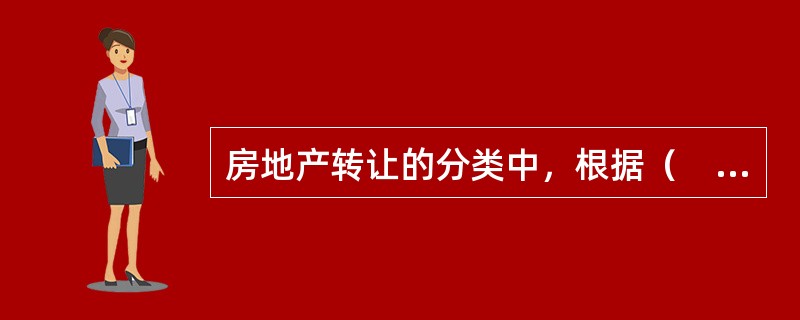 房地产转让的分类中，根据（　）将房地产转让分为有偿方式的房地产转让和无偿方式的房地产转让。