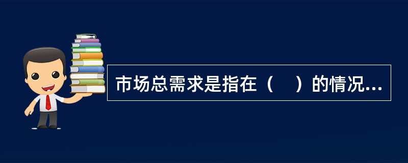 市场总需求是指在（　）的情况下，特定的消费者群体可能购买的总量。