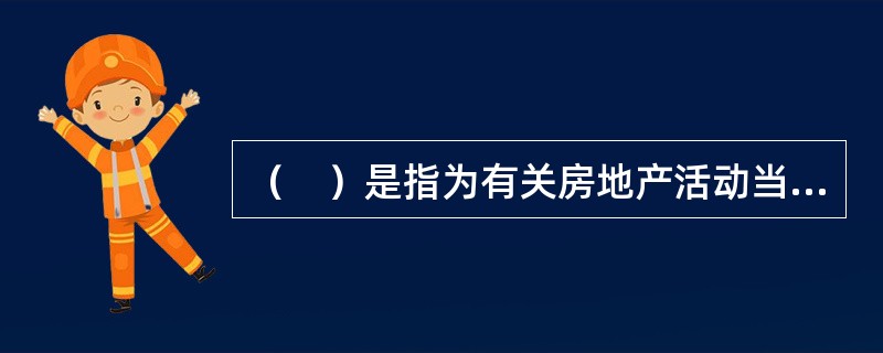 （　）是指为有关房地产活动当事人提供法律.法规.政策.信息.技术等方面服务的经营活动。