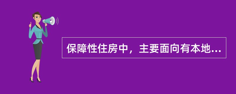 保障性住房中，主要面向有本地户籍的中等及以下收入住房困难家庭销售的是（　）。