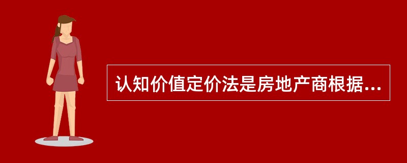 认知价值定价法是房地产商根据自己对物业的认知价值来制订价格的一种方法。（　　）