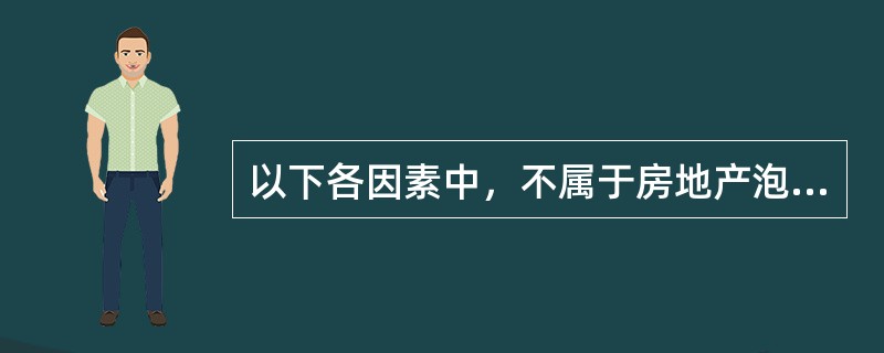 以下各因素中，不属于房地产泡沫成因的是（　）。