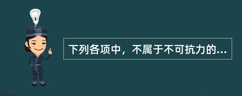 下列各项中，不属于不可抗力的是（　）。