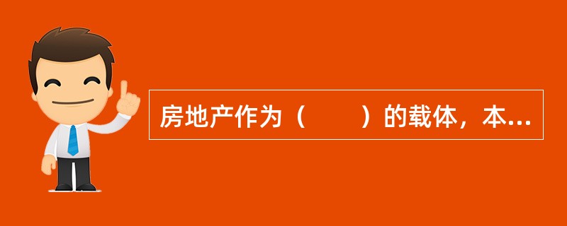 房地产作为（　　）的载体，本身并不是虚拟资产，而是实物资产。