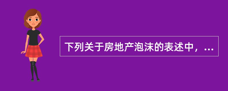 下列关于房地产泡沫的表述中，错误的是（　）。