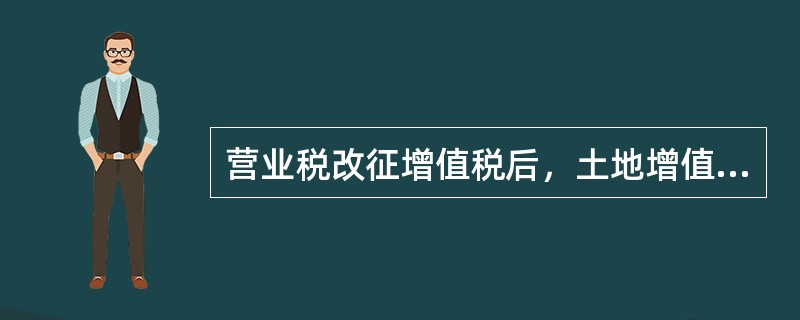 营业税改征增值税后，土地增值税纳税人转让房地产取得的收入为含增值税收入，土地增值税扣除项目涉及的增值税进项税额，允许在销项税额中计算抵扣的，可以计入扣除项目，不允许在销项税额中计算抵扣的，不计入扣除项