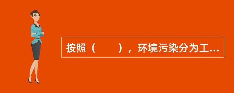 按照（　　），环境污染分为工业污染、交通污染、农业污染、生活污染等。