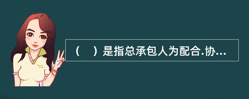 （　）是指总承包人为配合.协调建设单位进行的专业工程发包，对建设单位自行采购的材料.工程设备等进行保管以及施工现场管理.竣工资料汇总整理等服务所需的费用。