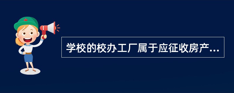 学校的校办工厂属于应征收房产税的范围。（　　）