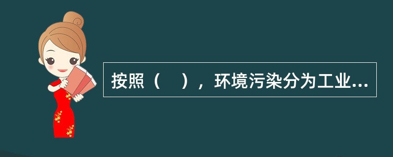 按照（　），环境污染分为工业污染.交通污染.农业污染.生活污染等。