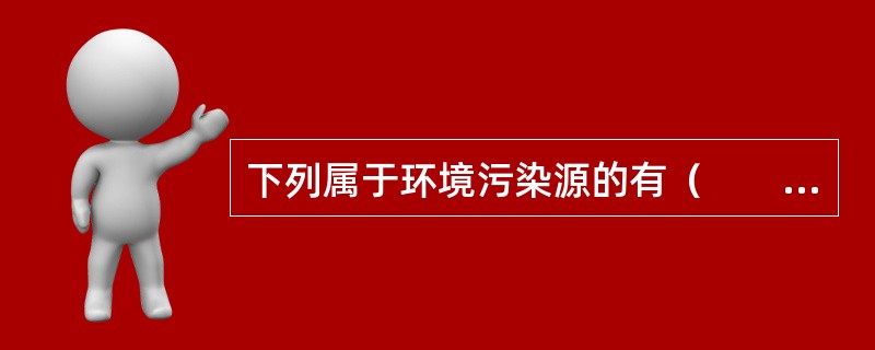 下列属于环境污染源的有（　　）。