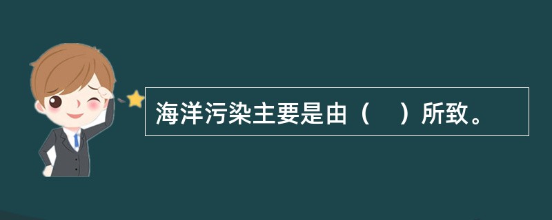 海洋污染主要是由（　）所致。