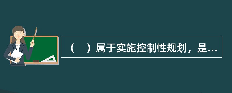 （　）属于实施控制性规划，是对一定时期内城市局部地区的土地利用.空间环境和各项建设用地所作的具体安排，是城市建设实施控制的直接依据。