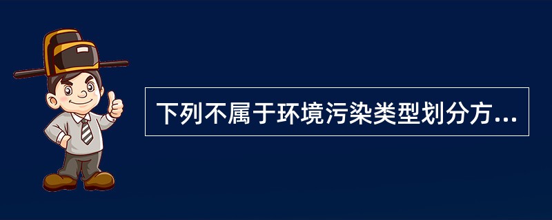 下列不属于环境污染类型划分方法的是（　　）。