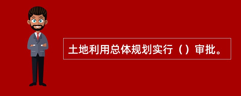 土地利用总体规划实行（）审批。