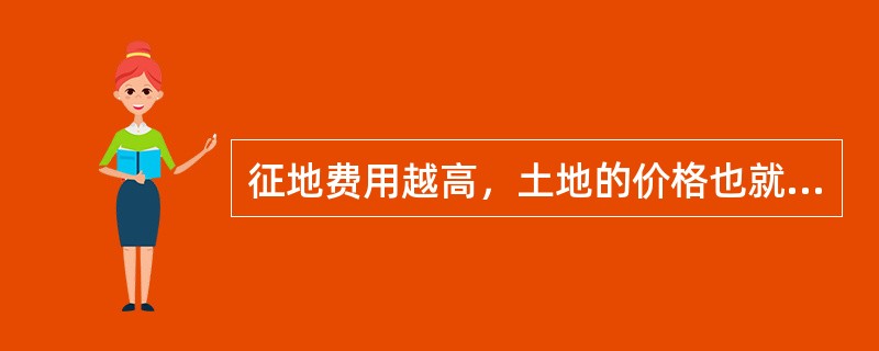 征地费用越高，土地的价格也就越高。（）