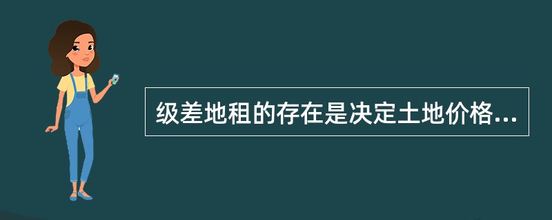 级差地租的存在是决定土地价格高低的主要因素。