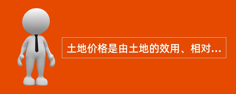 土地价格是由土地的效用、相对稀缺性和有效需求三者互相作用、互相影响形成的。（）