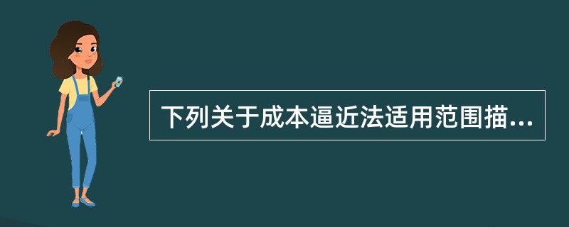 下列关于成本逼近法适用范围描述正确的有（）。