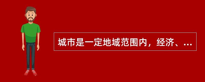 城市是一定地域范围内，经济、政治和文化的中心，是现代工业、第三产业以及非农人集中的地方。（）