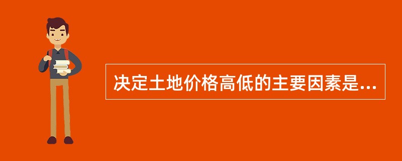 决定土地价格高低的主要因素是（）。