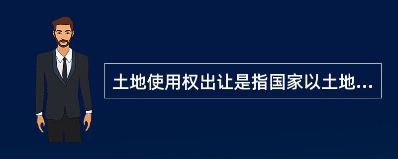 土地使用权出让是指国家以土地所有者的身份将土地使用权在一定年限内让与土地使用者，并由土地使用者向国家支付土地使用权出让金的行为。（）。