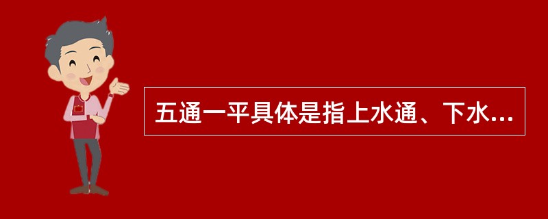 五通一平具体是指上水通、下水通、电通、路通、通信通、场地平整。（）