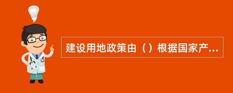建设用地政策由（）根据国家产业政策制定。