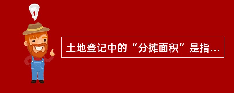 土地登记中的“分摊面积”是指土地使用者在（）中应分摊的面积。