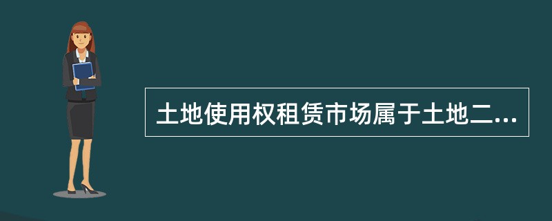 土地使用权租赁市场属于土地二级市场。（）