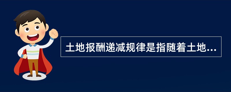 土地报酬递减规律是指随着土地利用面积不断扩大，投入不断增加时，土地产出不断减少的规律。（）