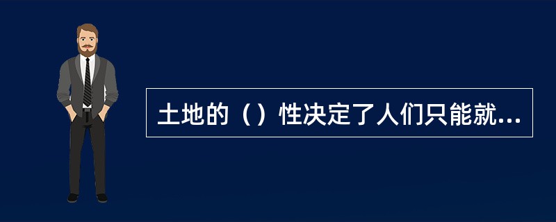 土地的（）性决定了人们只能就地利用土地。
