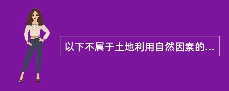 以下不属于土地利用自然因素的的是（）。