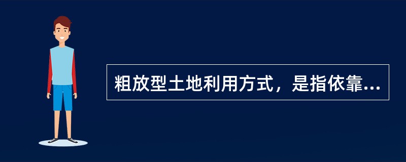 粗放型土地利用方式，是指依靠增加物质和劳动投入来提高土地收益的利用方式。（）