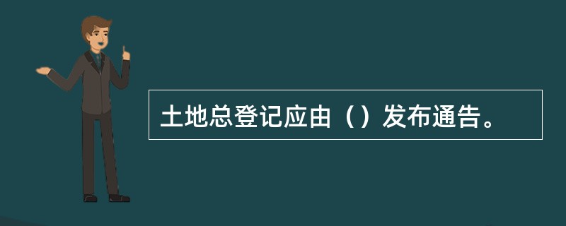 土地总登记应由（）发布通告。
