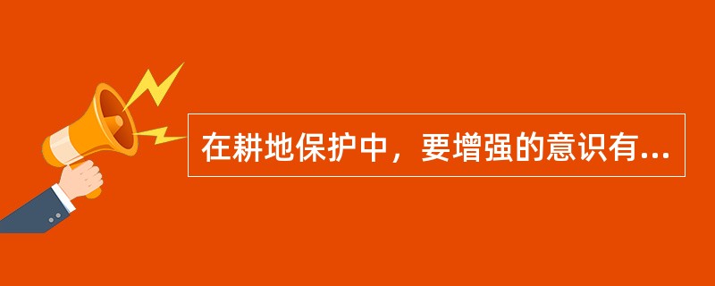 在耕地保护中，要增强的意识有（）。