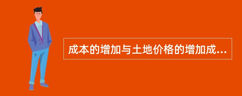 成本的增加与土地价格的增加成正比关系。（）