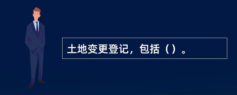 土地变更登记，包括（）。