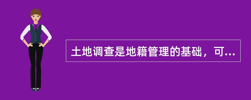 土地调查是地籍管理的基础，可分为土地静态检测和土地管理调查两部分。（）