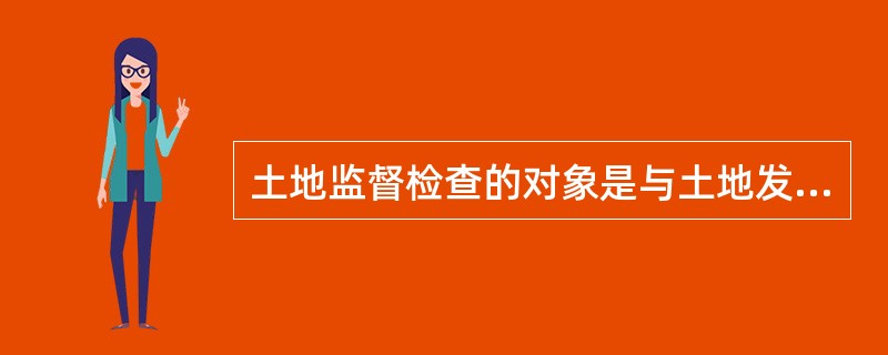 土地监督检查的对象是与土地发生法律关系的土地管理者和土地使用者。（）