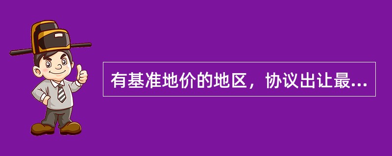 有基准地价的地区，协议出让最低价不得低于出让地块所在级别基准地价的50%。（）