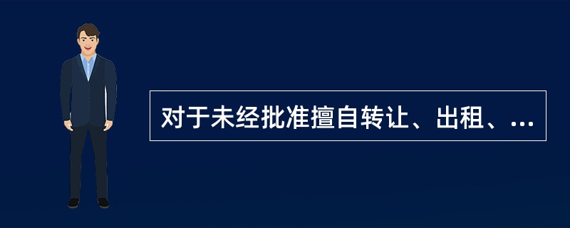 对于未经批准擅自转让、出租、抵押、划拨土地使用权的单位和个人，应当没收其非法收入，并根据情节处以相应罚款。（）