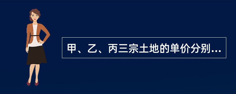 甲、乙、丙三宗土地的单价分别为1200元／㎡、860元／㎡、800元/㎡，建筑容积率分别为8、5、4.5，若其他条件相同，则购买者会优先选择（）。