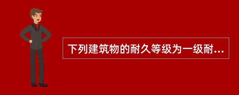 下列建筑物的耐久等级为一级耐久年限的有（）。