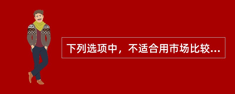 下列选项中，不适合用市场比较法进行评估的是（）。