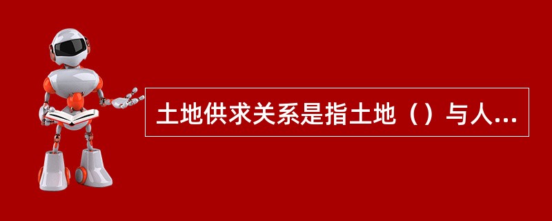 土地供求关系是指土地（）与人们对某些土地用途需求之间的关系。