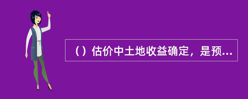 （）估价中土地收益确定，是预期收益原则的具体应用。