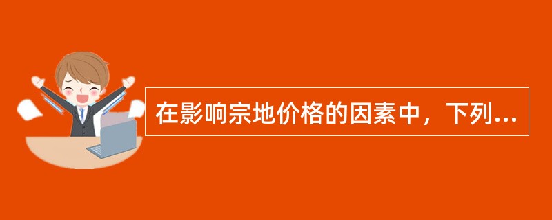 在影响宗地价格的因素中，下列选项中属于个别因素的有（）。